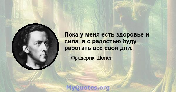 Пока у меня есть здоровье и сила, я с радостью буду работать все свои дни.