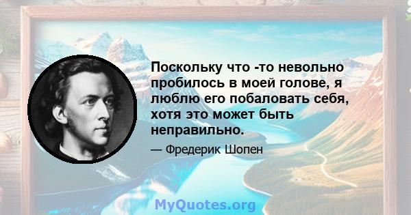 Поскольку что -то невольно пробилось в моей голове, я люблю его побаловать себя, хотя это может быть неправильно.