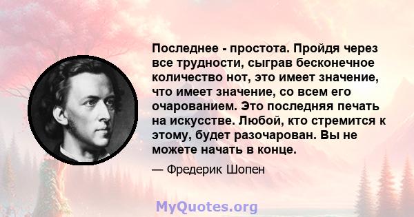 Последнее - простота. Пройдя через все трудности, сыграв бесконечное количество нот, это имеет значение, что имеет значение, со всем его очарованием. Это последняя печать на искусстве. Любой, кто стремится к этому,