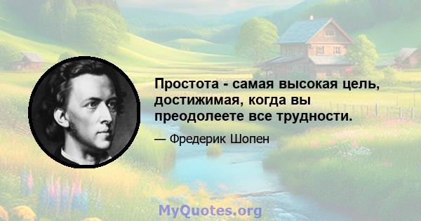 Простота - самая высокая цель, достижимая, когда вы преодолеете все трудности.