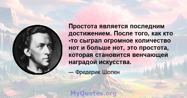 Простота является последним достижением. После того, как кто -то сыграл огромное количество нот и больше нот, это простота, которая становится венчающей наградой искусства.