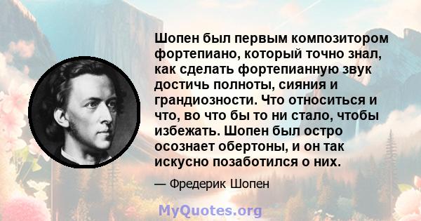 Шопен был первым композитором фортепиано, который точно знал, как сделать фортепианную звук достичь полноты, сияния и грандиозности. Что относиться и что, во что бы то ни стало, чтобы избежать. Шопен был остро осознает