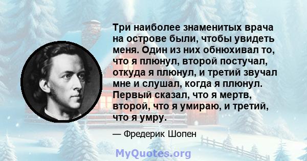 Три наиболее знаменитых врача на острове были, чтобы увидеть меня. Один из них обнюхивал то, что я плюнул, второй постучал, откуда я плюнул, и третий звучал мне и слушал, когда я плюнул. Первый сказал, что я мертв,