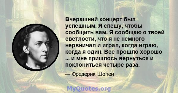 Вчерашний концерт был успешным. Я спешу, чтобы сообщить вам. Я сообщаю о твоей светлости, что я не немного нервничал и играл, когда играю, когда я один. Все прошло хорошо ... и мне пришлось вернуться и поклониться