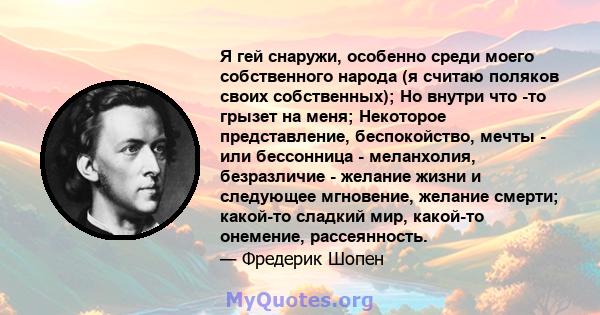 Я гей снаружи, особенно среди моего собственного народа (я считаю поляков своих собственных); Но внутри что -то грызет на меня; Некоторое представление, беспокойство, мечты - или бессонница - меланхолия, безразличие -