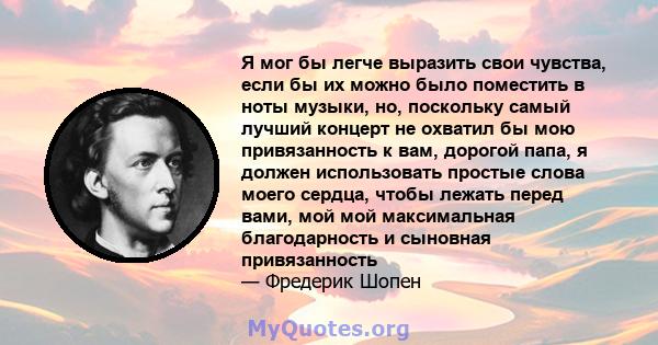 Я мог бы легче выразить свои чувства, если бы их можно было поместить в ноты музыки, но, поскольку самый лучший концерт не охватил бы мою привязанность к вам, дорогой папа, я должен использовать простые слова моего