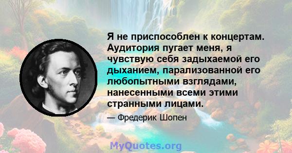 Я не приспособлен к концертам. Аудитория пугает меня, я чувствую себя задыхаемой его дыханием, парализованной его любопытными взглядами, нанесенными всеми этими странными лицами.