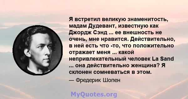 Я встретил великую знаменитость, мадам Дудевант, известную как Джордж Сэнд ... ее внешность не очень, мне нравится. Действительно, в ней есть что -то, что положительно отражает меня ... какой непривлекательный человек