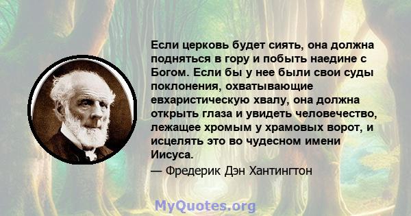 Если церковь будет сиять, она должна подняться в гору и побыть наедине с Богом. Если бы у нее были свои суды поклонения, охватывающие евхаристическую хвалу, она должна открыть глаза и увидеть человечество, лежащее