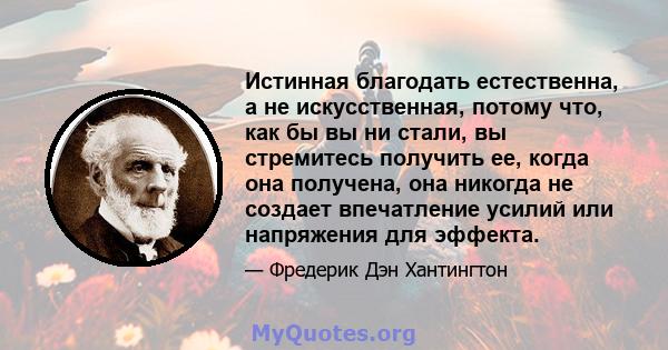 Истинная благодать естественна, а не искусственная, потому что, как бы вы ни стали, вы стремитесь получить ее, когда она получена, она никогда не создает впечатление усилий или напряжения для эффекта.