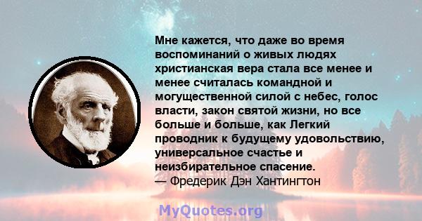 Мне кажется, что даже во время воспоминаний о живых людях христианская вера стала все менее и менее считалась командной и могущественной силой с небес, голос власти, закон святой жизни, но все больше и больше, как