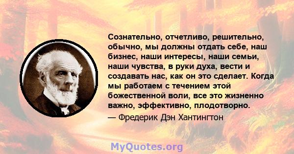 Сознательно, отчетливо, решительно, обычно, мы должны отдать себе, наш бизнес, наши интересы, наши семьи, наши чувства, в руки духа, вести и создавать нас, как он это сделает. Когда мы работаем с течением этой