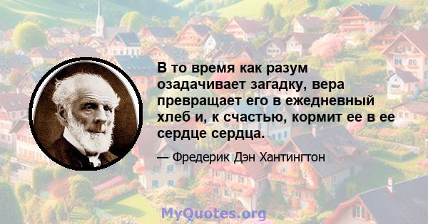 В то время как разум озадачивает загадку, вера превращает его в ежедневный хлеб и, к счастью, кормит ее в ее сердце сердца.