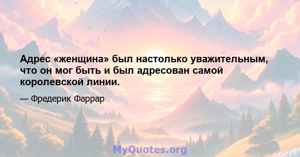 Адрес «женщина» был настолько уважительным, что он мог быть и был адресован самой королевской линии.