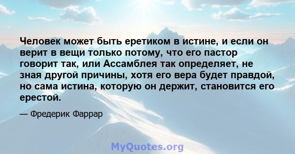 Человек может быть еретиком в истине, и если он верит в вещи только потому, что его пастор говорит так, или Ассамблея так определяет, не зная другой причины, хотя его вера будет правдой, но сама истина, которую он