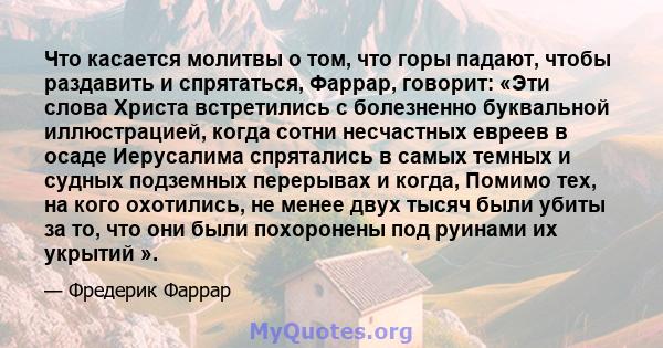 Что касается молитвы о том, что горы падают, чтобы раздавить и спрятаться, Фаррар, говорит: «Эти слова Христа встретились с болезненно буквальной иллюстрацией, когда сотни несчастных евреев в осаде Иерусалима спрятались 