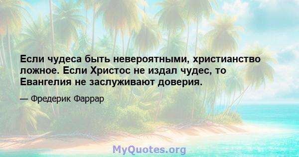 Если чудеса быть невероятными, христианство ложное. Если Христос не издал чудес, то Евангелия не заслуживают доверия.