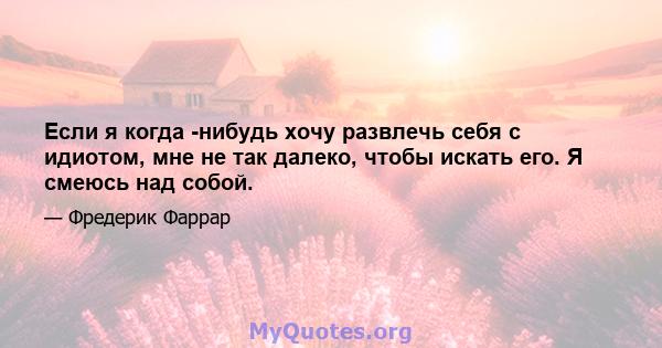 Если я когда -нибудь хочу развлечь себя с идиотом, мне не так далеко, чтобы искать его. Я смеюсь над собой.