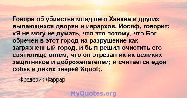 Говоря об убийстве младшего Ханана и других выдающихся дворян и иерархов, Иосиф, говорит: «Я не могу не думать, что это потому, что Бог обречен в этот город на разрушение как загрязненный город, и был решил очистить его 