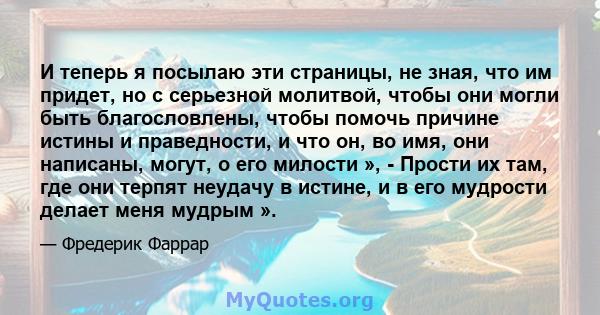 И теперь я посылаю эти страницы, не зная, что им придет, но с серьезной молитвой, чтобы они могли быть благословлены, чтобы помочь причине истины и праведности, и что он, во имя, они написаны, могут, о его милости », -