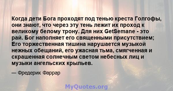 Когда дети Бога проходят под тенью креста Голгофы, они знают, что через эту тень лежит их проход к великому белому трону. Для них GetSemane - это рай. Бог наполняет его священными присутствием; Его торжественная тишина