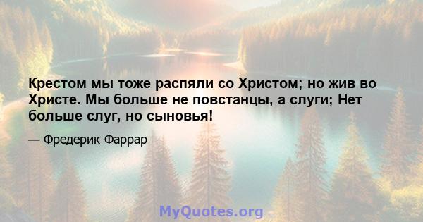 Крестом мы тоже распяли со Христом; но жив во Христе. Мы больше не повстанцы, а слуги; Нет больше слуг, но сыновья!