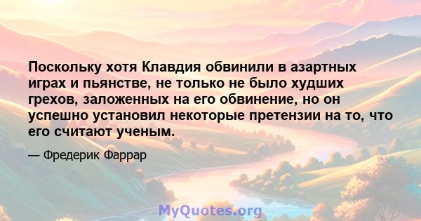 Поскольку хотя Клавдия обвинили в азартных играх и пьянстве, не только не было худших грехов, заложенных на его обвинение, но он успешно установил некоторые претензии на то, что его считают ученым.