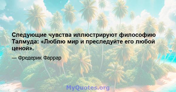 Следующие чувства иллюстрируют философию Талмуда: «Люблю мир и преследуйте его любой ценой».