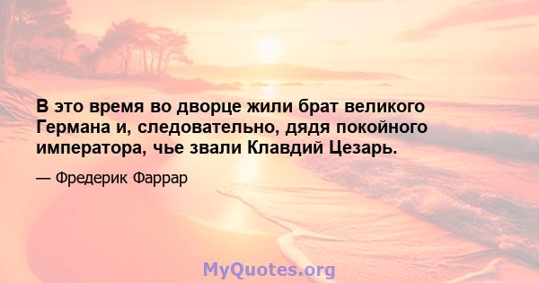 В это время во дворце жили брат великого Германа и, следовательно, дядя покойного императора, чье звали Клавдий Цезарь.