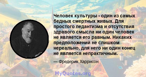 Человек культуры - один из самых бедных смертных живых. Для простого педантизма и отсутствия здравого смысла ни один человек не является его равным. Никаких предположений не слишком нереально, для него ни один конец не