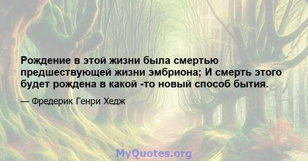 Рождение в этой жизни была смертью предшествующей жизни эмбриона; И смерть этого будет рождена в какой -то новый способ бытия.