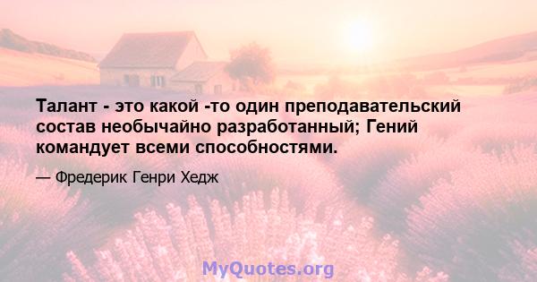 Талант - это какой -то один преподавательский состав необычайно разработанный; Гений командует всеми способностями.