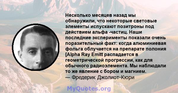 Несколько месяцев назад мы обнаружили, что некоторые световые элементы испускают позитроны под действием альфа -частиц. Наши последние эксперименты показали очень поразительный факт: когда алюминиевая фольга облучается