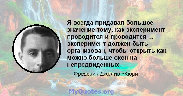 Я всегда придавал большое значение тому, как эксперимент проводится и проводится ... эксперимент должен быть организован, чтобы открыть как можно больше окон на непредвиденных.