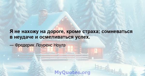 Я не нахожу на дороге, кроме страха; сомневаться в неудаче и осмеливаться успех.