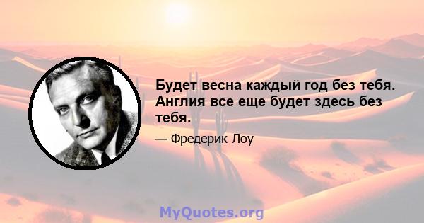 Будет весна каждый год без тебя. Англия все еще будет здесь без тебя.