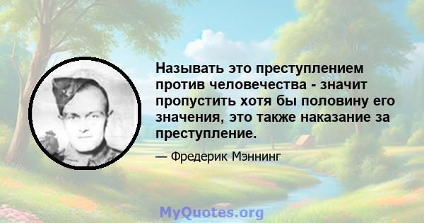 Называть это преступлением против человечества - значит пропустить хотя бы половину его значения, это также наказание за преступление.