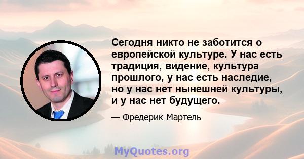 Сегодня никто не заботится о европейской культуре. У нас есть традиция, видение, культура прошлого, у нас есть наследие, но у нас нет нынешней культуры, и у нас нет будущего.