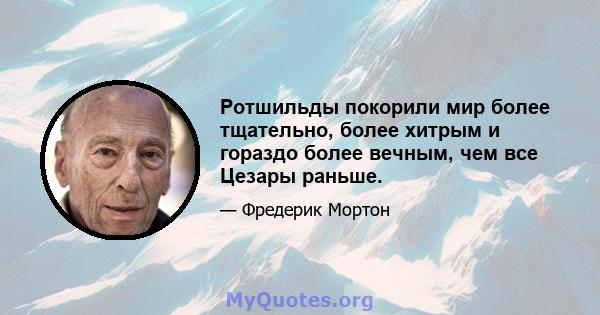 Ротшильды покорили мир более тщательно, более хитрым и гораздо более вечным, чем все Цезары раньше.