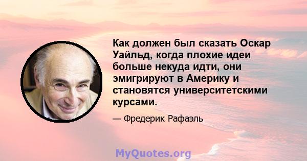 Как должен был сказать Оскар Уайльд, когда плохие идеи больше некуда идти, они эмигрируют в Америку и становятся университетскими курсами.