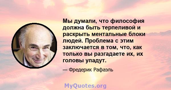 Мы думали, что философия должна быть терпеливой и раскрыть ментальные блоки людей. Проблема с этим заключается в том, что, как только вы разгадаете их, их головы упадут.