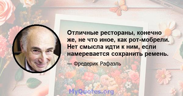 Отличные рестораны, конечно же, не что иное, как рот-мобрели. Нет смысла идти к ним, если намеревается сохранить ремень.