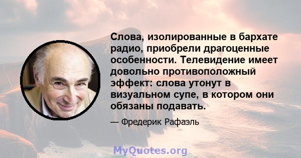 Слова, изолированные в бархате радио, приобрели драгоценные особенности. Телевидение имеет довольно противоположный эффект: слова утонут в визуальном супе, в котором они обязаны подавать.