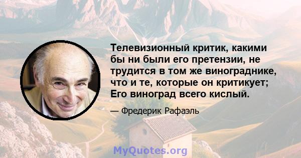 Телевизионный критик, какими бы ни были его претензии, не трудится в том же винограднике, что и те, которые он критикует; Его виноград всего кислый.