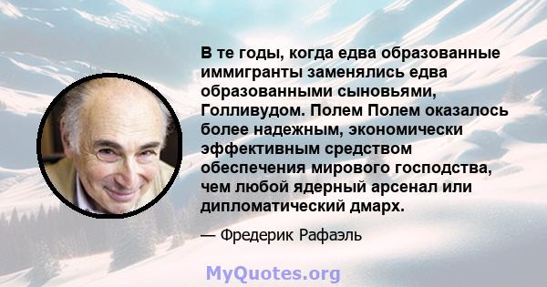 В те годы, когда едва образованные иммигранты заменялись едва образованными сыновьями, Голливудом. Полем Полем оказалось более надежным, экономически эффективным средством обеспечения мирового господства, чем любой