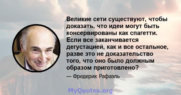 Великие сети существуют, чтобы доказать, что идеи могут быть консервированы как спагетти. Если все заканчивается дегустацией, как и все остальное, разве это не доказательство того, что оно было должным образом