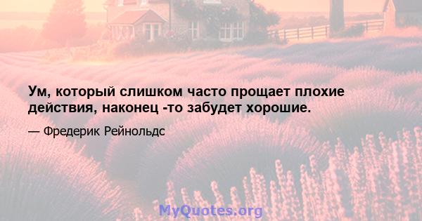 Ум, который слишком часто прощает плохие действия, наконец -то забудет хорошие.