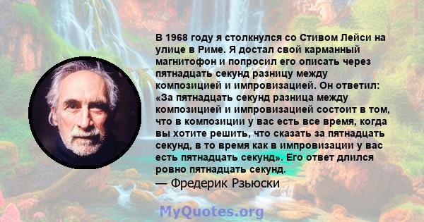 В 1968 году я столкнулся со Стивом Лейси на улице в Риме. Я достал свой карманный магнитофон и попросил его описать через пятнадцать секунд разницу между композицией и импровизацией. Он ответил: «За пятнадцать секунд