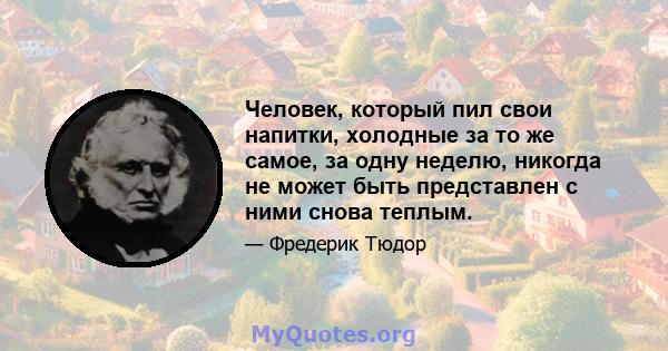 Человек, который пил свои напитки, холодные за то же самое, за одну неделю, никогда не может быть представлен с ними снова теплым.