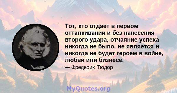 Тот, кто отдает в первом отталкивании и без нанесения второго удара, отчаяние успеха никогда не было, не является и никогда не будет героем в войне, любви или бизнесе.